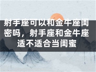 射手座可以和金牛座闺密吗，射手座和金牛座适不适合当闺蜜