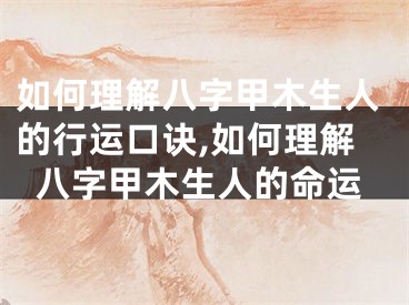 如何理解八字甲木生人的行运口诀,如何理解八字甲木生人的命运