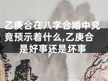 乙庚合在八字合婚中究竟预示着什么,乙庚合是好事还是坏事