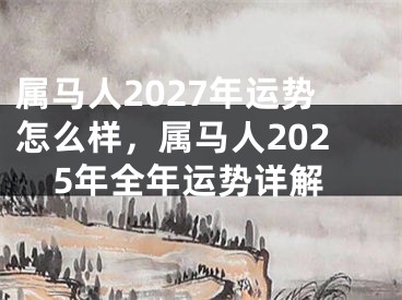 属马人2027年运势怎么样，属马人2025年全年运势详解