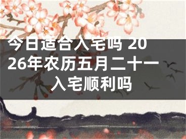 今日适合入宅吗 2026年农历五月二十一入宅顺利吗