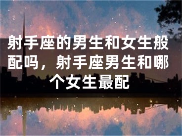 射手座的男生和女生般配吗，射手座男生和哪个女生最配