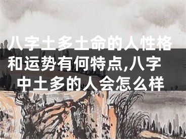 八字土多土命的人性格和运势有何特点,八字中土多的人会怎么样