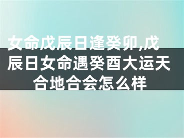 女命戊辰日逢癸卯,戊辰日女命遇癸酉大运天合地合会怎么样