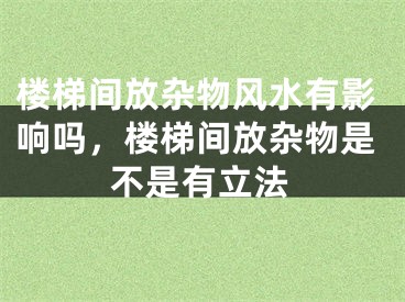 楼梯间放杂物风水有影响吗，楼梯间放杂物是不是有立法