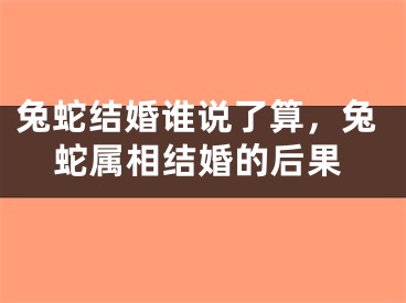 兔蛇结婚谁说了算，兔蛇属相结婚的后果