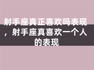 射手座真正喜欢吗表现,射手座真喜欢一个人的表现