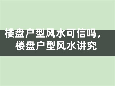 楼盘户型风水可信吗，楼盘户型风水讲究