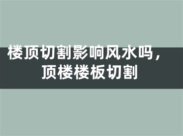 楼顶切割影响风水吗,顶楼楼板切割