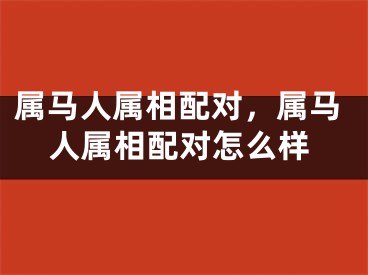属马人属相配对，属马人属相配对怎么样