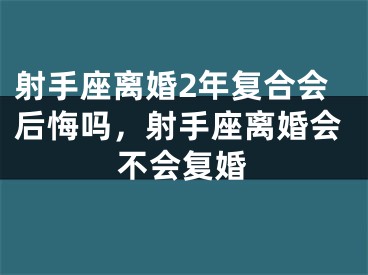 射手座离婚2年复合会后悔吗，射手座离婚会不会复婚