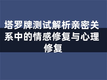 塔罗牌测试解析亲密关系中的情感修复与心理修复