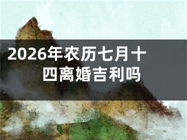 2026年农历七月十四离婚吉利吗