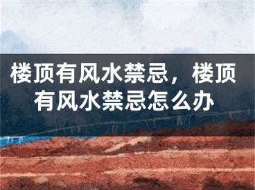 楼顶有风水禁忌,楼顶有风水禁忌怎么办