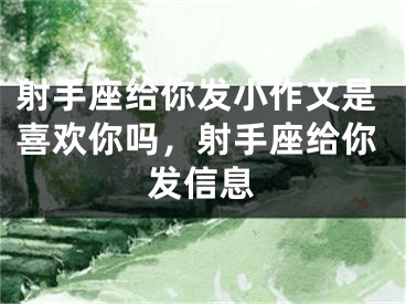射手座给你发小作文是喜欢你吗，射手座给你发信息