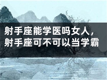 射手座能学医吗女人，射手座可不可以当学霸