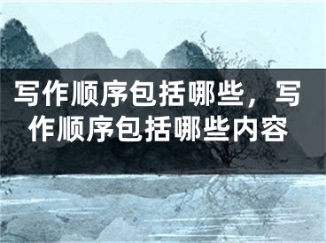 写作顺序包括哪些，写作顺序包括哪些内容
