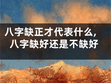 八字缺正才代表什么,八字缺好还是不缺好