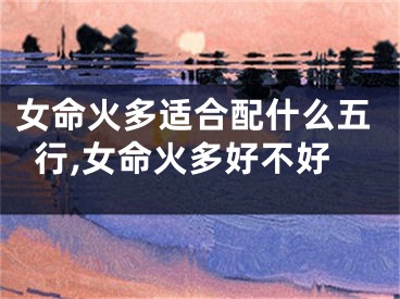 女命火多适合配什么五行,女命火多好不好