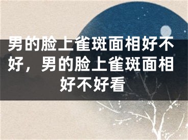 男的脸上雀斑面相好不好，男的脸上雀斑面相好不好看