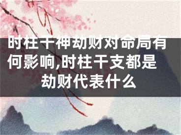 时柱干神劫财对命局有何影响,时柱干支都是劫财代表什么