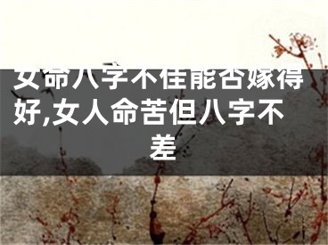 女命八字不佳能否嫁得好,女人命苦但八字不差