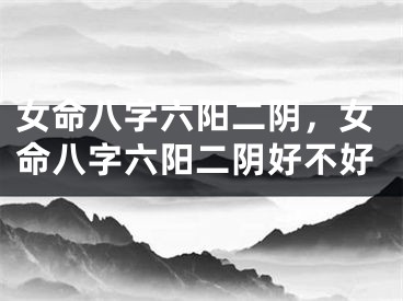 女命八字六阳二阴，女命八字六阳二阴好不好