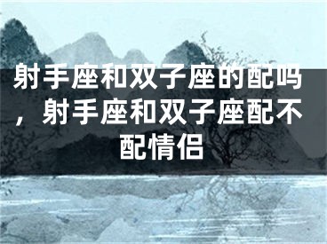 射手座和双子座的配吗，射手座和双子座配不配情侣