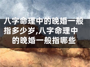 八字命理中的晚婚一般指多少岁,八字命理中的晚婚一般指哪些