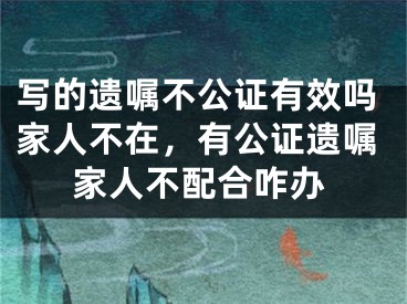 写的遗嘱不公证有效吗家人不在，有公证遗嘱家人不配合咋办