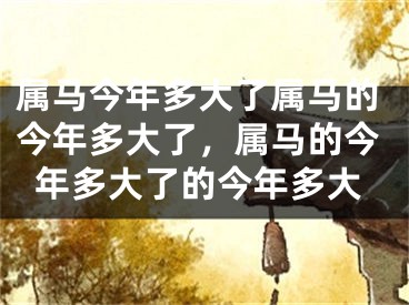 属马今年多大了属马的今年多大了，属马的今年多大了的今年多大