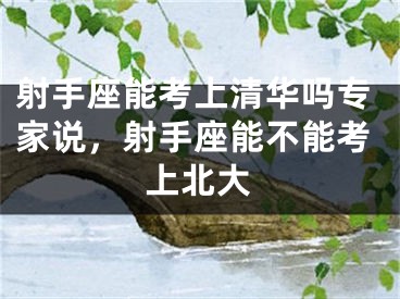 射手座能考上清华吗专家说，射手座能不能考上北大