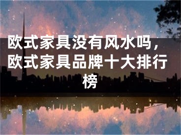 欧式家具没有风水吗，欧式家具品牌十大排行榜