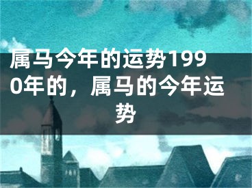 属马今年的运势1990年的，属马的今年运势
