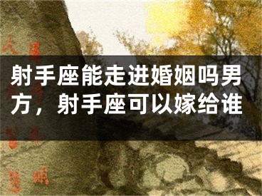 射手座能走进婚姻吗男方，射手座可以嫁给谁