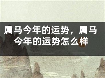 属马今年的运势，属马今年的运势怎么样