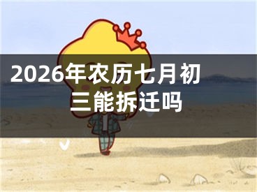 2026年农历七月初三能拆迁吗