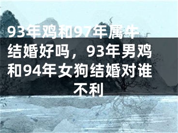 93年鸡和97年属牛结婚好吗，93年男鸡和94年女狗结婚对谁不利
