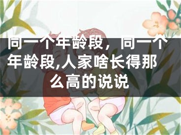 同一个年龄段,同一个年龄段,人家啥长得那么高的说说