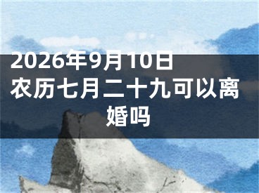 2026年9月10日农历七月二十九可以离婚吗