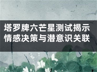 塔罗牌六芒星测试揭示情感决策与潜意识关联