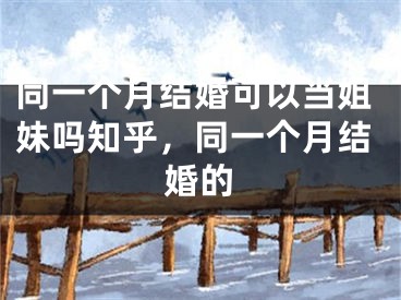 同一个月结婚可以当姐妹吗知乎，同一个月结婚的