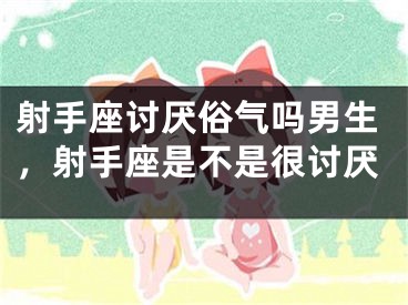 射手座讨厌俗气吗男生，射手座是不是很讨厌