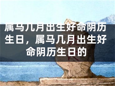 属马几月出生好命阴历生日，属马几月出生好命阴历生日的