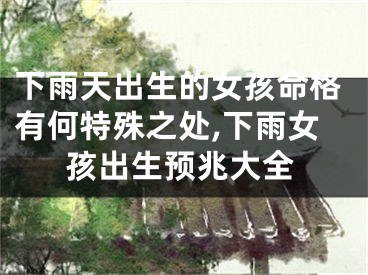 下雨天出生的女孩命格有何特殊之处,下雨女孩出生预兆大全