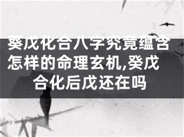 葵戊化合八字究竟蕴含怎样的命理玄机,癸戊合化后戊还在吗