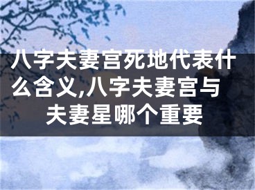 八字夫妻宫死地代表什么含义,八字夫妻宫与夫妻星哪个重要