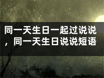 同一天生日一起过说说,同一天生日说说短语