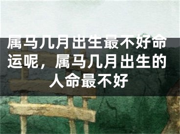 属马几月出生最不好命运呢，属马几月出生的人命最不好