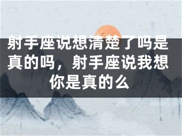 射手座说想清楚了吗是真的吗,射手座说我想你是真的么